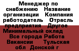 Менеджер по снабжению › Название организации ­ Компания-работодатель › Отрасль предприятия ­ Другое › Минимальный оклад ­ 1 - Все города Работа » Вакансии   . Тульская обл.,Донской г.